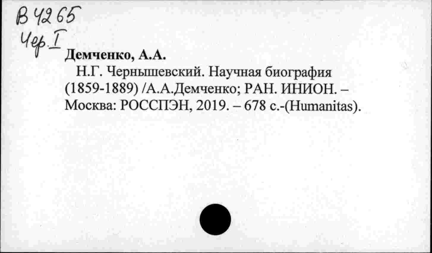 ﻿ВЧЛСё'
Чи!
Ч Демченко, А.А.
Н.Г. Чернышевский. Научная биография (1859-1889) /А.А.Демченко; РАН. ИНИОН. -Москва: РОССПЭН, 2019. - 678 с.-(Нитапйаз).